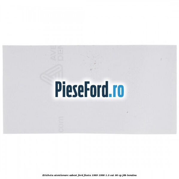 Eticheta atentionare azbest Ford Fiesta 1989-1996 1.3 CAT 60 cp Eticheta atentionare azbest Ford Fiesta 1989-1996 1.3 CAT 60 cp J6B benzina