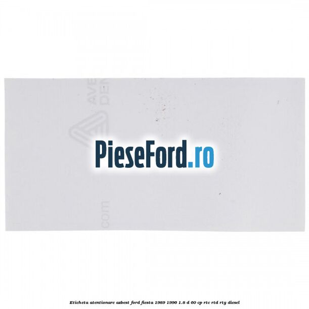 Eticheta atentionare azbest Ford Fiesta 1989-1996 1.8 D 60 cp Eticheta atentionare azbest Ford Fiesta 1989-1996 1.8 D 60 cp RTC, RTD, RTG diesel