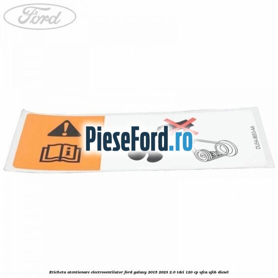 Eticheta atentionare electroventilator Ford Galaxy 2015-2023 2.0 TDCi 120 cp UFCA, UFCB diesel