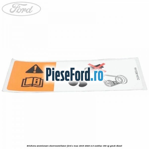 Eticheta atentionare electroventilator Ford S-Max 2015-2023 2.0 EcoBlue 150 cp Eticheta atentionare electroventilator Ford S-Max 2015-2023 2.0 EcoBlue 150 cp YMCB diesel