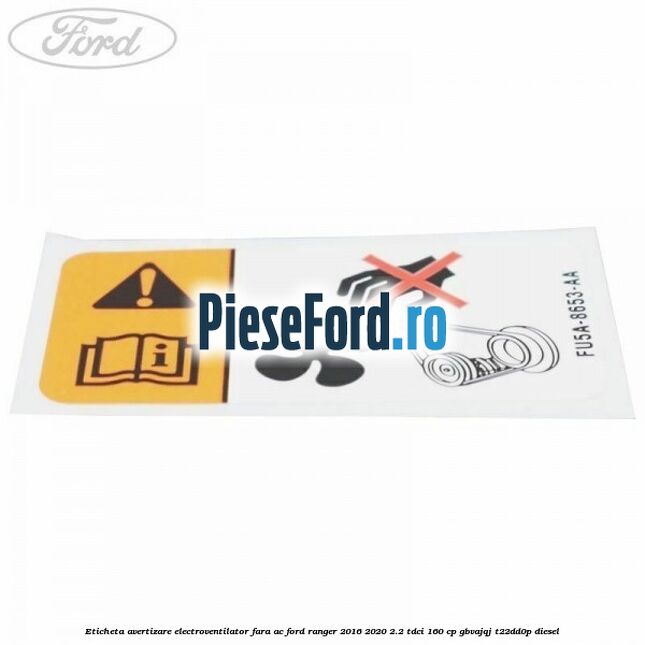 Eticheta avertizare electroventilator fara AC Ford Ranger 2016-2020 2.2 TDCi 160 cp Eticheta avertizare electroventilator fara AC Ford Ranger 2016-2020 2.2 TDCi 160 cp GBVAJQJ, T22DD0P diesel
