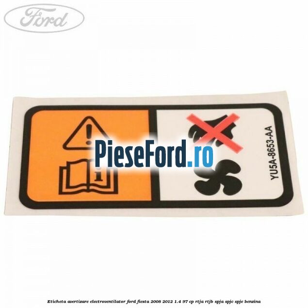 Eticheta avertizare electroventilator Ford Fiesta 2008-2012 1.4 97 cp RTJA, RTJB, SPJA, SPJC, SPJE benzina