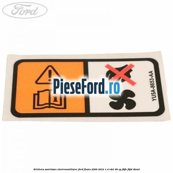 Eticheta avertizare electroventilator Ford Fiesta 2008-2012 1.4 TDCi 68 cp F6JB, F6JD diesel