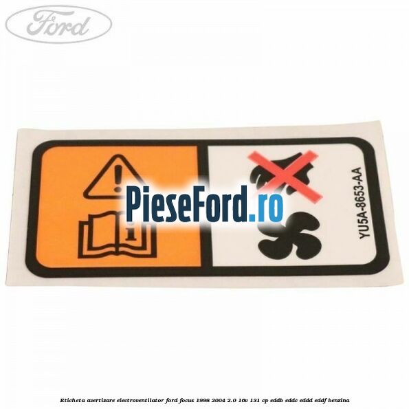 Eticheta avertizare electroventilator Ford Focus 1998-2004 2.0 16V 131 cp EDDB, EDDC, EDDD, EDDF benzina