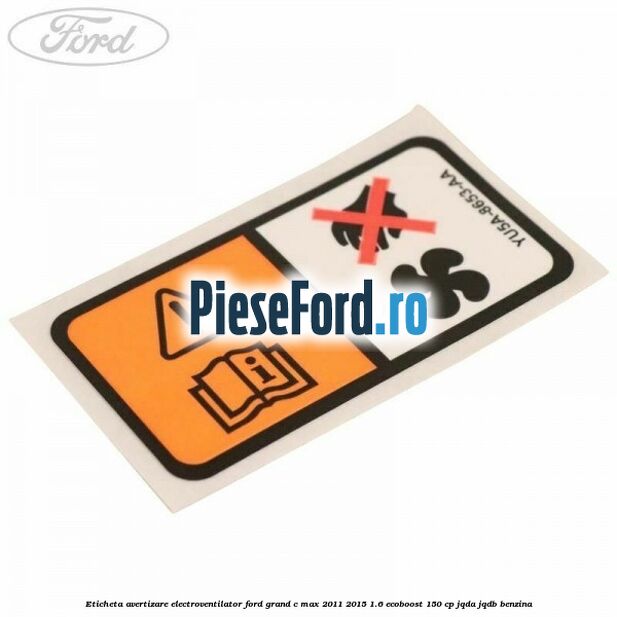 Eticheta avertizare electroventilator Ford Grand C-Max 2011-2015 1.6 EcoBoost 150 cp Eticheta avertizare electroventilator Ford Grand C-Max 2011-2015 1.6 EcoBoost 150 cp JQDA, JQDB benzina