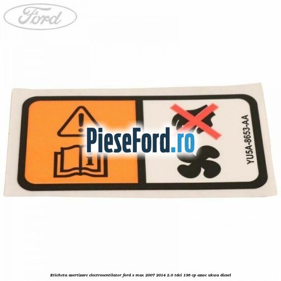 Eticheta avertizare electroventilator Ford S-Max 2007-2014 2.0 TDCi 136 cp AZWC, UKWA diesel