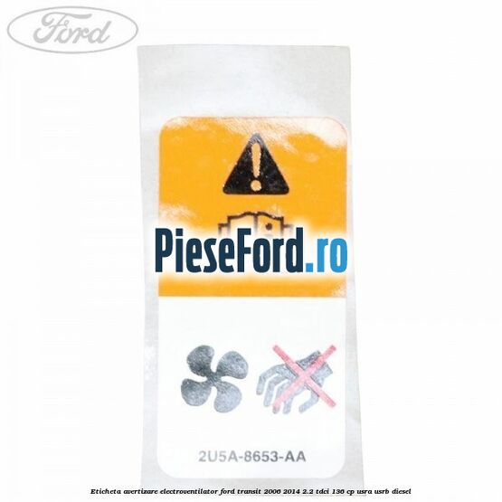 Eticheta avertizare electroventilator Ford Transit 2006-2014 2.2 TDCi 136 cp USRA, USRB diesel