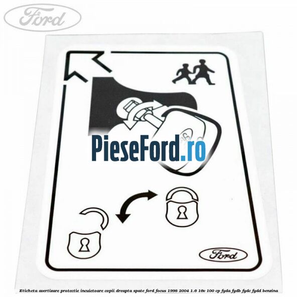 Eticheta avertizare protectie incuietoare copii dreapta spate Ford Focus 1998-2004 1.6 16V 100 cp FYDA, FYDB, FYDC, FYDD benzina