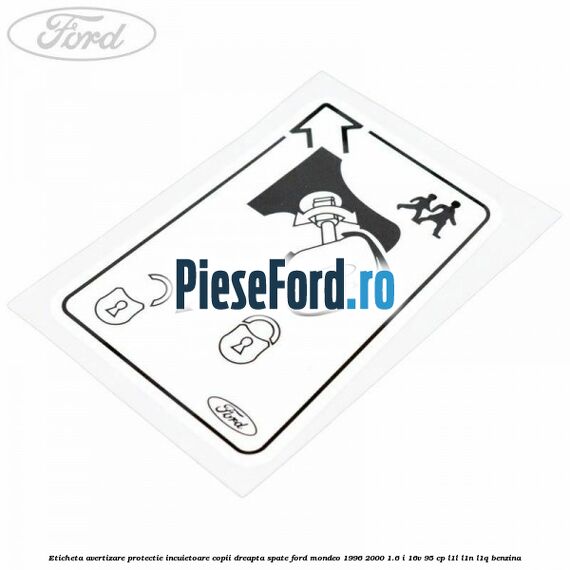 Eticheta avertizare protectie incuietoare copii dreapta spate Ford Mondeo 1996-2000 1.6 i 16V 95 cp Eticheta avertizare protectie incuietoare copii dreapta spate Ford Mondeo 1996-2000 1.6 i 16V 95 cp L1L, L1N, L1Q benzina
