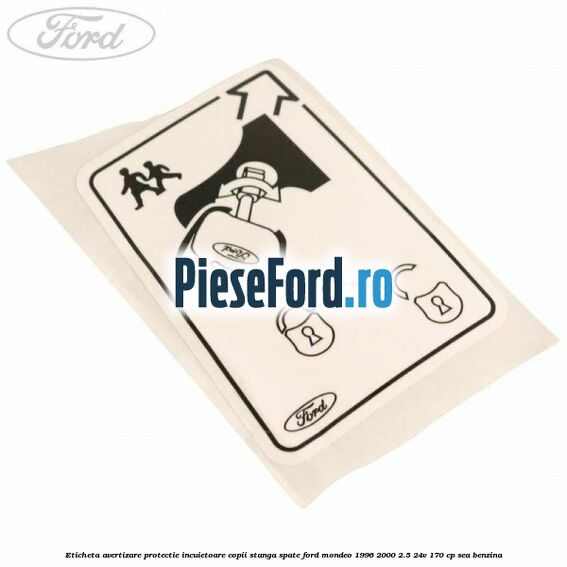 Eticheta avertizare protectie incuietoare copii stanga spate Ford Mondeo 1996-2000 2.5 24V 170 cp Eticheta avertizare protectie incuietoare copii stanga spate Ford Mondeo 1996-2000 2.5 24V 170 cp SEA benzina