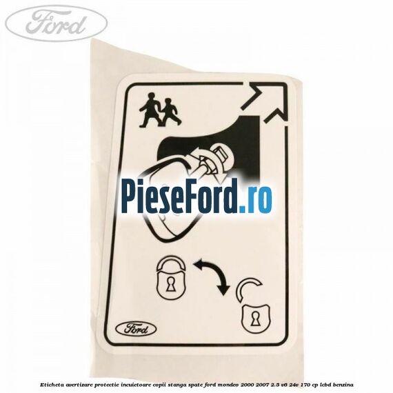 Eticheta avertizare protectie incuietoare copii stanga spate Ford Mondeo 2000-2007 2.5 V6 24V 170 cp Eticheta avertizare protectie incuietoare copii stanga spate Ford Mondeo 2000-2007 2.5 V6 24V 170 cp LCBD benzina