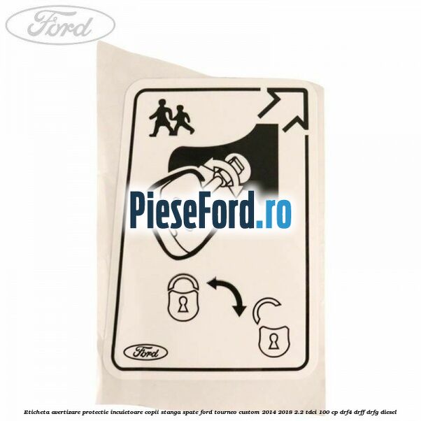 Eticheta avertizare protectie incuietoare copii stanga spate Ford Tourneo Custom 2014-2018 2.2 TDCi 100 cp Eticheta avertizare protectie incuietoare copii stanga spate Ford Tourneo Custom 2014-2018 2.2 TDCi 100 cp DRF4, DRFF, DRFG diesel