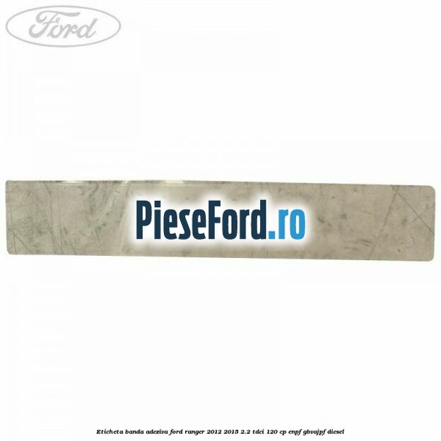 Eticheta banda adeziva Ford Ranger 2012-2015 2.2 TDCi 120 cp ENPF, GBVAJPF diesel