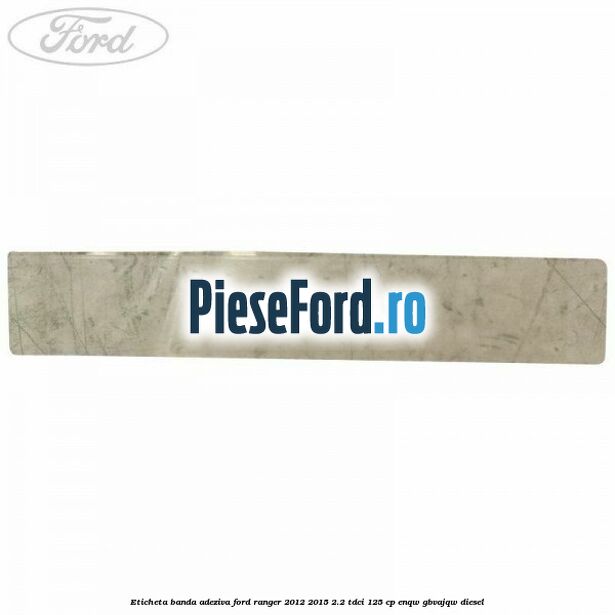 Eticheta banda adeziva Ford Ranger 2012-2015 2.2 TDCi 125 cp ENQW, GBVAJQW diesel
