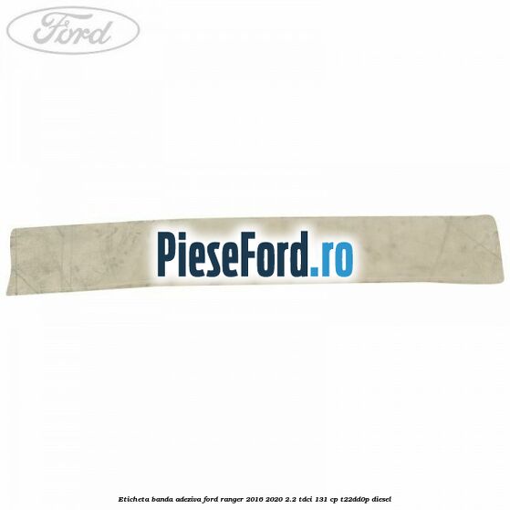 Eticheta banda adeziva Ford Ranger 2016-2020 2.2 TDCi 131 cp T22DD0P diesel