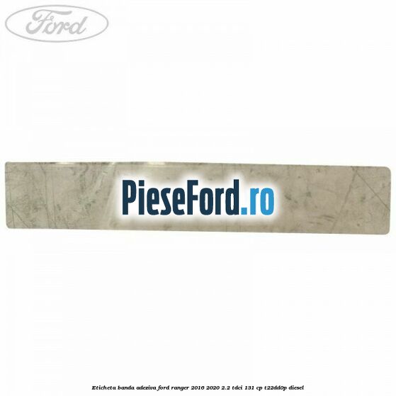 Eticheta banda adeziva Ford Ranger 2016-2020 2.2 TDCi 131 cp T22DD0P diesel