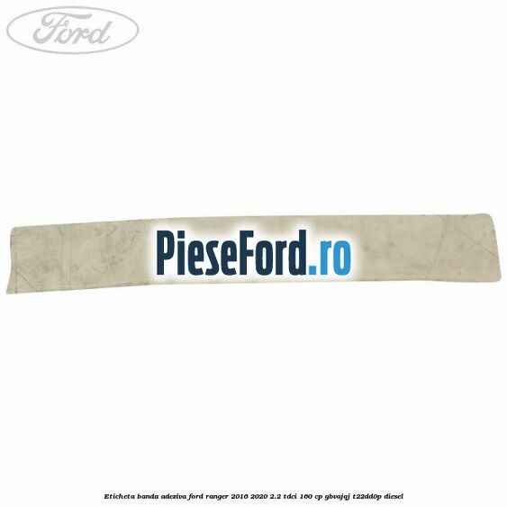 Eticheta banda adeziva Ford Ranger 2016-2020 2.2 TDCi 160 cp GBVAJQJ, T22DD0P diesel