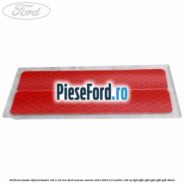 Eticheta banda reflectorizanta 100 x 23 mm Ford Tourneo Custom 2014-2018 2.0 EcoBlue 105 cp BJFA, BJFB, YLF6, YLFA, YLFB, YLFS diesel