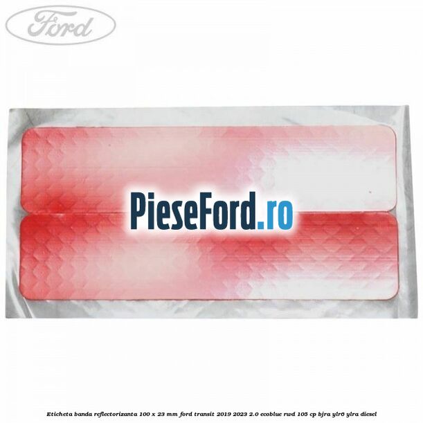 Eticheta banda reflectorizanta 100 x 23 mm Ford Transit 2019-2023 2.0 EcoBlue RWD 105 cp BJRA, YLR6, YLRA diesel