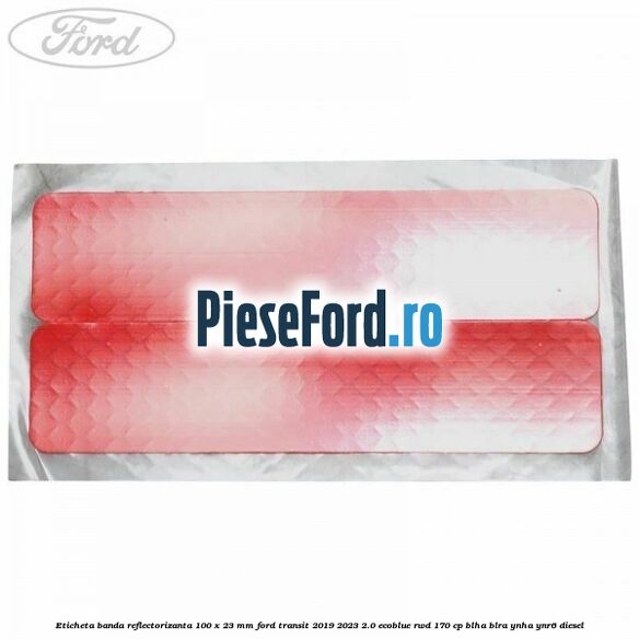 Eticheta banda reflectorizanta 100 x 23 mm Ford Transit 2019-2023 2.0 EcoBlue RWD 170 cp BLHA, BLRA, YNHA, YNR6 diesel