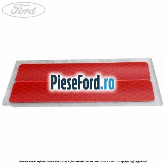 Eticheta banda reflectorizanta 100 x 23 mm Ford Transit Custom 2014-2018 2.2 TDCi 100 cp DRF4, DRFF, DRFG diesel