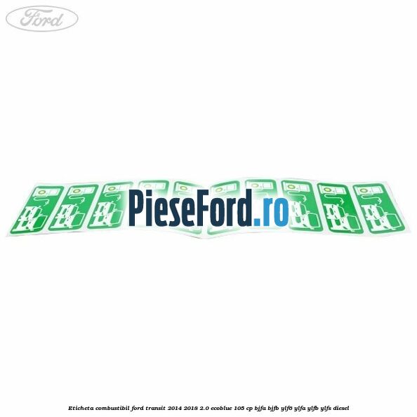 Eticheta Combustibil Ford Transit 2014-2018 2.0 EcoBlue 105 cp Eticheta Combustibil Ford Transit 2014-2018 2.0 EcoBlue 105 cp BJFA, BJFB, YLF6, YLFA, YLFB, YLFS diesel