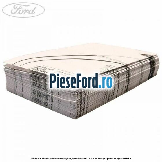 Eticheta dovada revizie service Ford Focus 2014-2018 1.6 Ti 105 cp Eticheta dovada revizie service Ford Focus 2014-2018 1.6 Ti 105 cp IQDA, IQDB, IQDC benzina