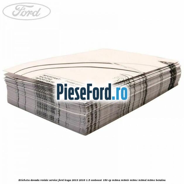 Eticheta dovada revizie service Ford Kuga 2013-2016 1.5 EcoBoost 150 cp M8MA, M8MB, M8MC, M8MD, M8ME benzina