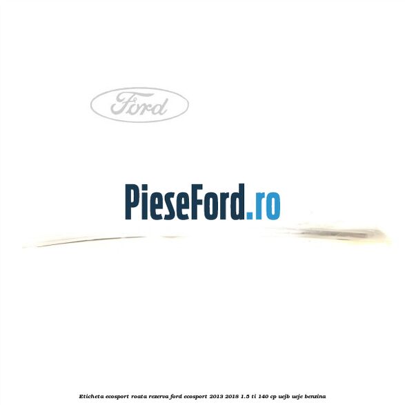 Eticheta EcoSport Roata Rezerva Ford EcoSport 2013-2018 1.5 Ti 140 cp UEJB, UEJE benzina