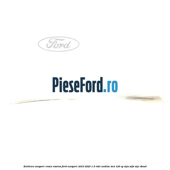 Eticheta EcoSport Roata Rezerva Ford EcoSport 2019-2023 1.5 TDCi EcoBlue 4x4 125 cp ZTJA, ZTJB, ZTJC diesel