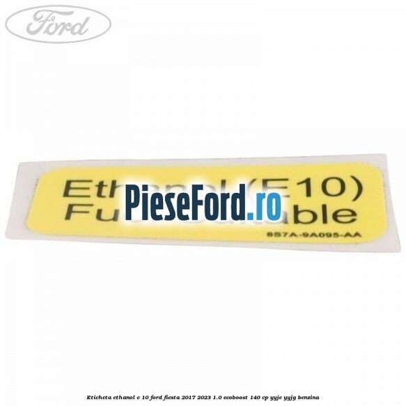 Eticheta Ethanol E 10 Ford Fiesta 2017-2023 1.0 EcoBoost 140 cp Eticheta Ethanol E 10 Ford Fiesta 2017-2023 1.0 EcoBoost 140 cp YYJE, YYJG benzina