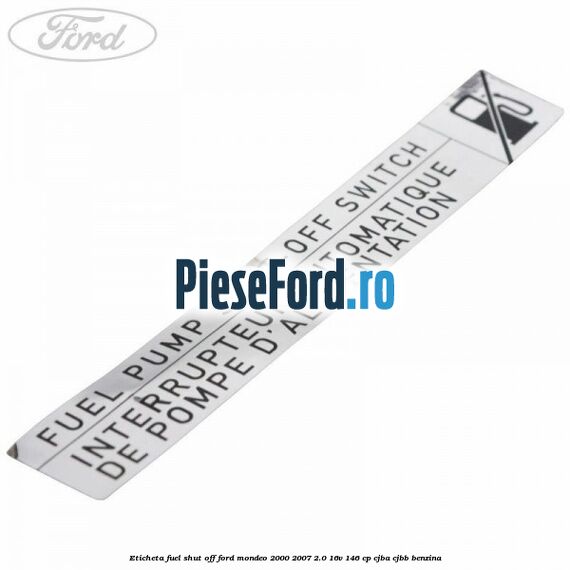 Eticheta fuel shut off Ford Mondeo 2000-2007 2.0 16V 146 cp Eticheta fuel shut off Ford Mondeo 2000-2007 2.0 16V 146 cp CJBA, CJBB benzina