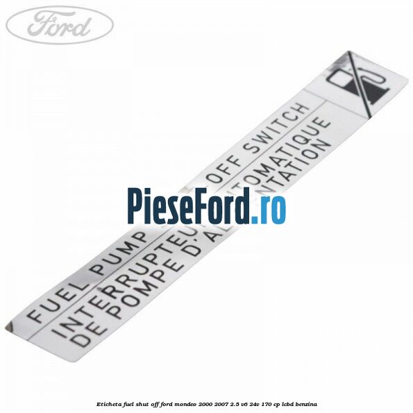 Eticheta fuel shut off Ford Mondeo 2000-2007 2.5 V6 24V 170 cp LCBD benzina