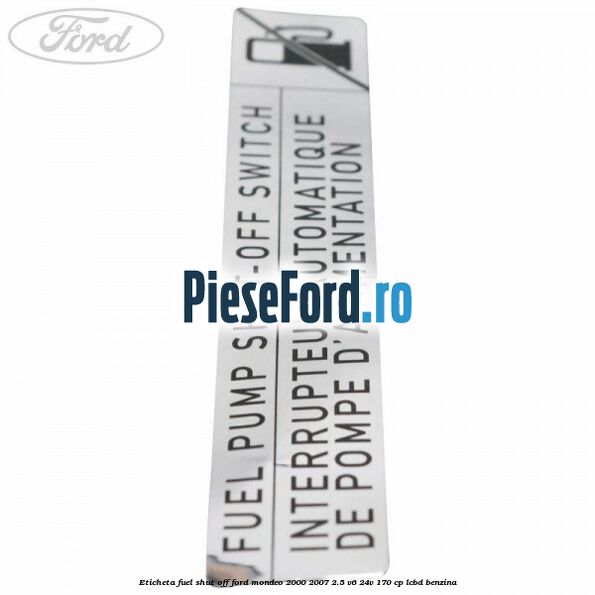 Eticheta fuel shut off Ford Mondeo 2000-2007 2.5 V6 24V 170 cp LCBD benzina