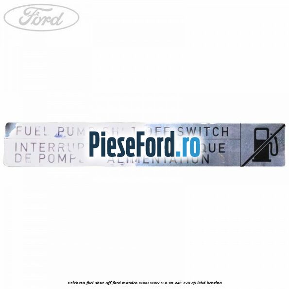 Eticheta fuel shut off Ford Mondeo 2000-2007 2.5 V6 24V 170 cp LCBD benzina