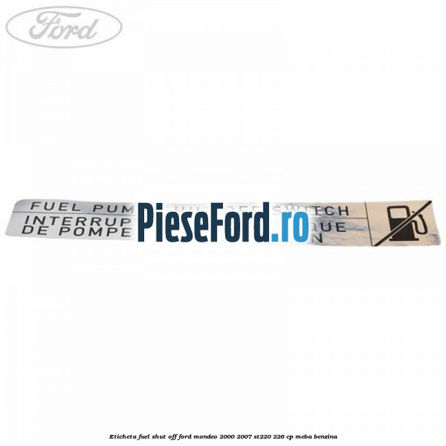 Eticheta fuel shut off Ford Mondeo 2000-2007 ST220 226 cp Eticheta fuel shut off Ford Mondeo 2000-2007 ST220 226 cp MEBA benzina