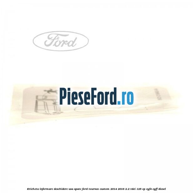 Eticheta informare deschidere usa spate Ford Tourneo Custom 2014-2018 2.2 TDCi 125 cp CYF4, CYFF diesel