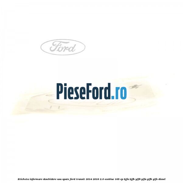 Eticheta informare deschidere usa spate Ford Transit 2014-2018 2.0 EcoBlue 105 cp BJFA, BJFB, YLF6, YLFA, YLFB, YLFS diesel