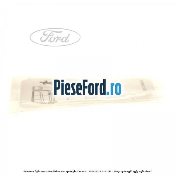 Eticheta informare deschidere usa spate Ford Transit 2014-2018 2.2 TDCi 125 cp CY14, CYF5, CYFG, USF6 diesel
