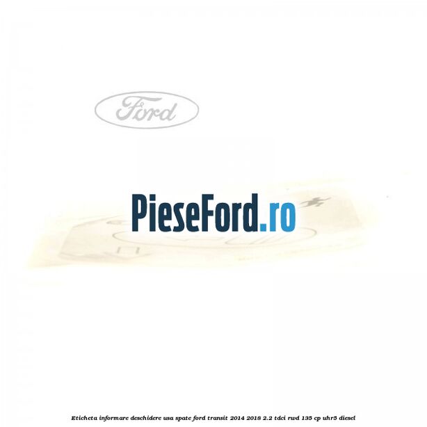 Eticheta informare deschidere usa spate Ford Transit 2014-2018 2.2 TDCi RWD 135 cp UHR5 diesel