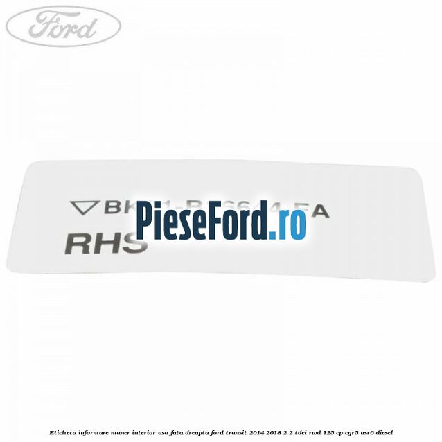 Eticheta informare maner interior usa fata dreapta Ford Transit 2014-2018 2.2 TDCi RWD 125 cp CYR5, USR6 diesel