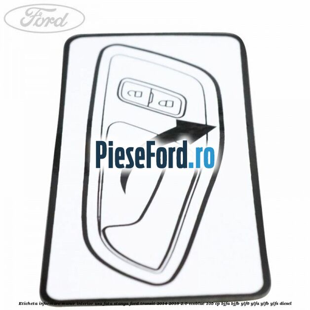 Eticheta informare maner interior usa fata stanga Ford Transit 2014-2018 2.0 EcoBlue 105 cp BJFA, BJFB, YLF6, YLFA, YLFB, YLFS diesel