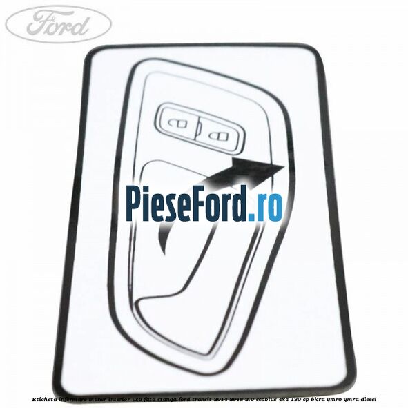 Eticheta informare maner interior usa fata stanga Ford Transit 2014-2018 2.0 EcoBlue 4x4 130 cp BKRA, YMR6, YMRA diesel