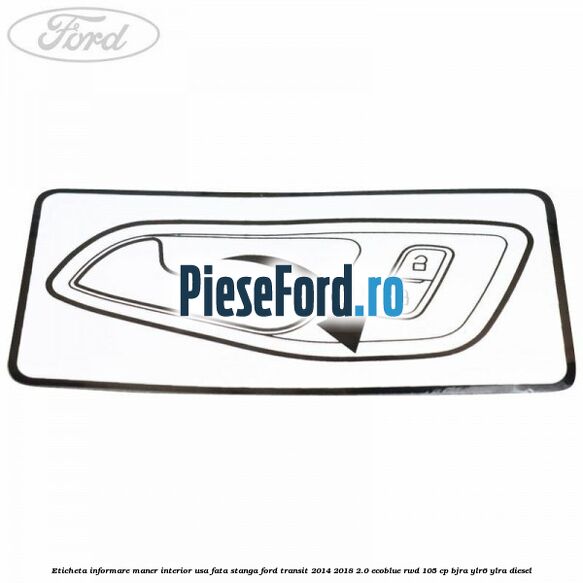 Eticheta informare maner interior usa fata stanga Ford Transit 2014-2018 2.0 EcoBlue RWD 105 cp Eticheta informare maner interior usa fata stanga Ford Transit 2014-2018 2.0 EcoBlue RWD 105 cp BJRA, YLR6, YLRA diesel