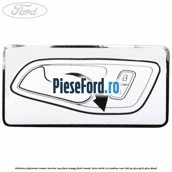 Eticheta informare maner interior usa fata stanga Ford Transit 2014-2018 2.0 EcoBlue RWD 105 cp Eticheta informare maner interior usa fata stanga Ford Transit 2014-2018 2.0 EcoBlue RWD 105 cp BJRA, YLR6, YLRA diesel