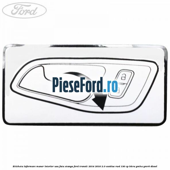 Eticheta informare maner interior usa fata stanga Ford Transit 2014-2018 2.0 EcoBlue RWD 130 cp BKRA, YMHA, YMR6 diesel