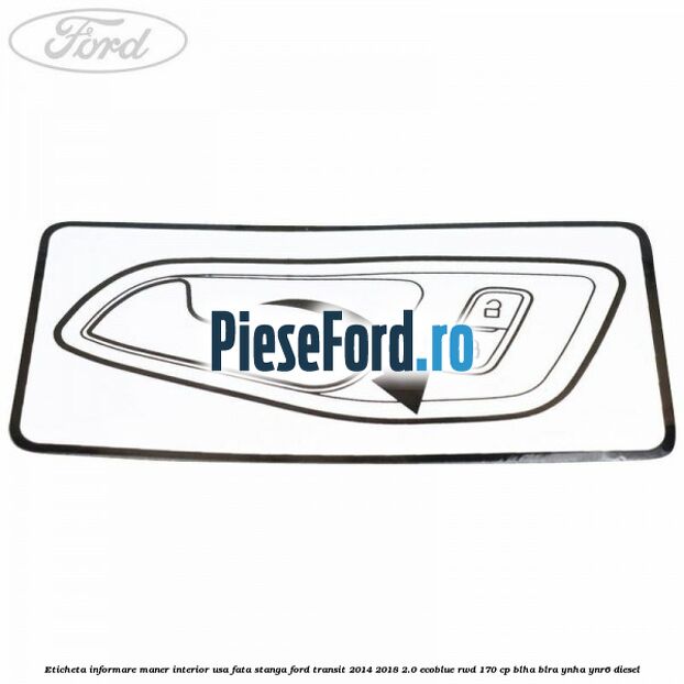 Eticheta informare maner interior usa fata stanga Ford Transit 2014-2018 2.0 EcoBlue RWD 170 cp BLHA, BLRA, YNHA, YNR6 diesel