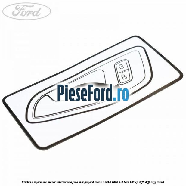 Eticheta informare maner interior usa fata stanga Ford Transit 2014-2018 2.2 TDCi 100 cp DRF5, DRFF, DRFG diesel