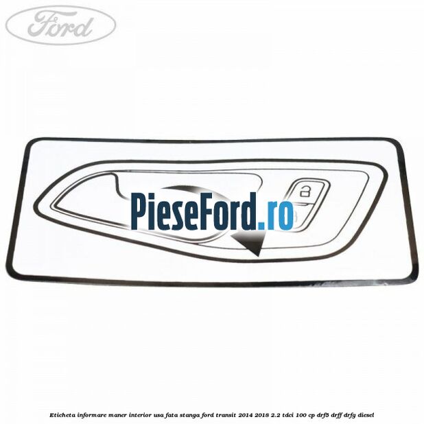 Eticheta informare maner interior usa fata stanga Ford Transit 2014-2018 2.2 TDCi 100 cp DRF5, DRFF, DRFG diesel