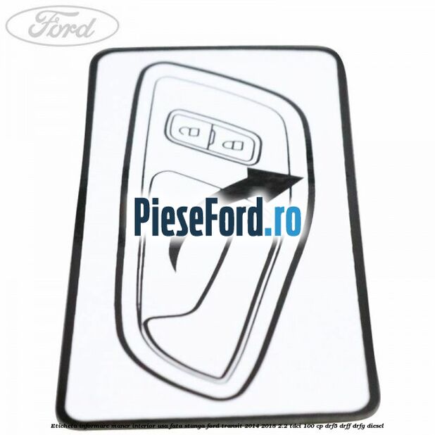 Eticheta informare maner interior usa fata stanga Ford Transit 2014-2018 2.2 TDCi 100 cp DRF5, DRFF, DRFG diesel
